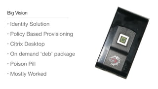 Big Vision
• Identity Solution

• Policy Based Provisioning

• Citrix Desktop

• On demand ‘deb’ package

• Poison Pill

• Mostly Worked
 