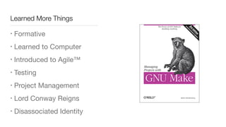 Learned More Things
• Formative

• Learned to Computer

• Introduced to Agile™

• Testing

• Project Management

• Lord Conway Reigns

• Disassociated Identity
 