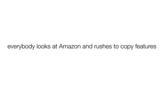 everybody looks at Amazon and rushes to copy features
 