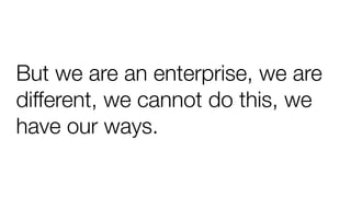 But we are an enterprise, we are
different, we cannot do this, we
have our ways.
 