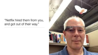 “Netﬂix hired them from you,
and got out of their way.”
 