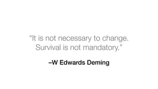 –W Edwards Deming
“It is not necessary to change.
Survival is not mandatory.”
 