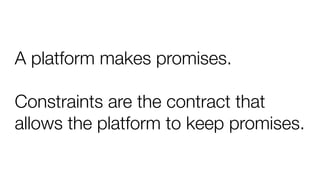 A platform makes promises.
Constraints are the contract that
allows the platform to keep promises.
 