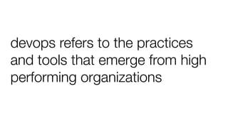 devops refers to the practices
and tools that emerge from high
performing organizations
 