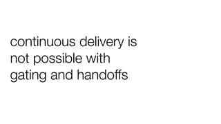 continuous delivery is
not possible with
gating and handoffs
 