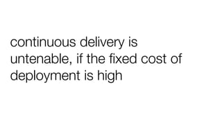 continuous delivery is
untenable, if the ﬁxed cost of
deployment is high
 