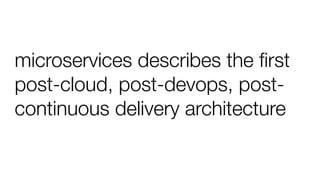 microservices describes the ﬁrst
post-cloud, post-devops, post-
continuous delivery architecture
 