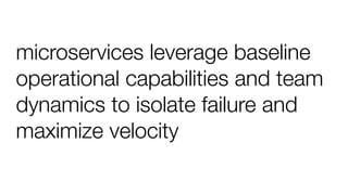 microservices leverage baseline
operational capabilities and team
dynamics to isolate failure and
maximize velocity
 