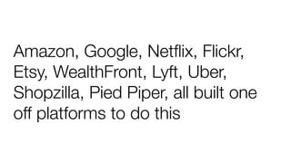 Amazon, Google, Netﬂix, Flickr,
Etsy, WealthFront, Lyft, Uber,
Shopzilla, Pied Piper, all built one
off platforms to do this
 