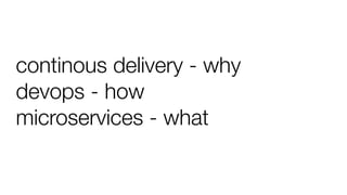 continous delivery - why
devops - how
microservices - what
 