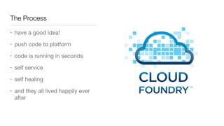 The Process
• have a good idea!

• push code to platform

• code is running in seconds

• self service

• self healing

• and they all lived happily ever
after
 