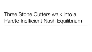 Three Stone Cutters walk into a
Pareto Inefﬁcient Nash Equilibrium
 