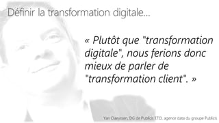 « Plutôt que "transformation
digitale", nous ferions donc
mieux de parler de
"transformation client". »
Yan Claeyssen, DG de Publicis ETO, agence data du groupe Publicis
 