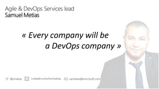 Agile & DevOps Services lead
Samuel Metias
« Every company will be
a DevOps company »
@smetias Linkedin.com/in/smetias sametias@microsoft.com
 