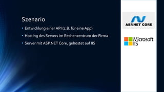 Szenario
• Entwicklung einer API (z.B. für eine App)
• Hosting des Servers im Rechenzentrum der Firma
• Server mit ASP.NET Core, gehostet auf IIS
 