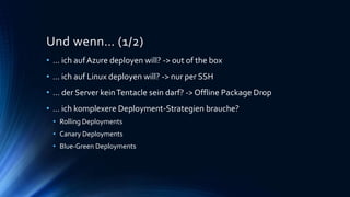 Und wenn… (1/2)
• … ich aufAzure deployen will? -> out of the box
• … ich auf Linux deployen will? -> nur per SSH
• … der Server keinTentacle sein darf? -> Offline Package Drop
• … ich komplexere Deployment-Strategien brauche?
• Rolling Deployments
• Canary Deployments
• Blue-Green Deployments
 