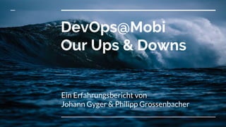 DevOps@Mobi
Our Ups & Downs
Ein Erfahrungsbericht von
Johann Gyger & Philipp Grossenbacher
 