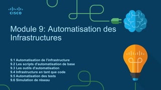 Module 9: Automatisation des
Infrastructures
9.1 Automatisation de l'infrastructure
9.2 Les scripts d'automatisation de base
9.3 Les outils d'automatisation
9.4 Infrastructure en tant que code
9.5 Automatisation des tests
9.6 Simulation de réseau
 