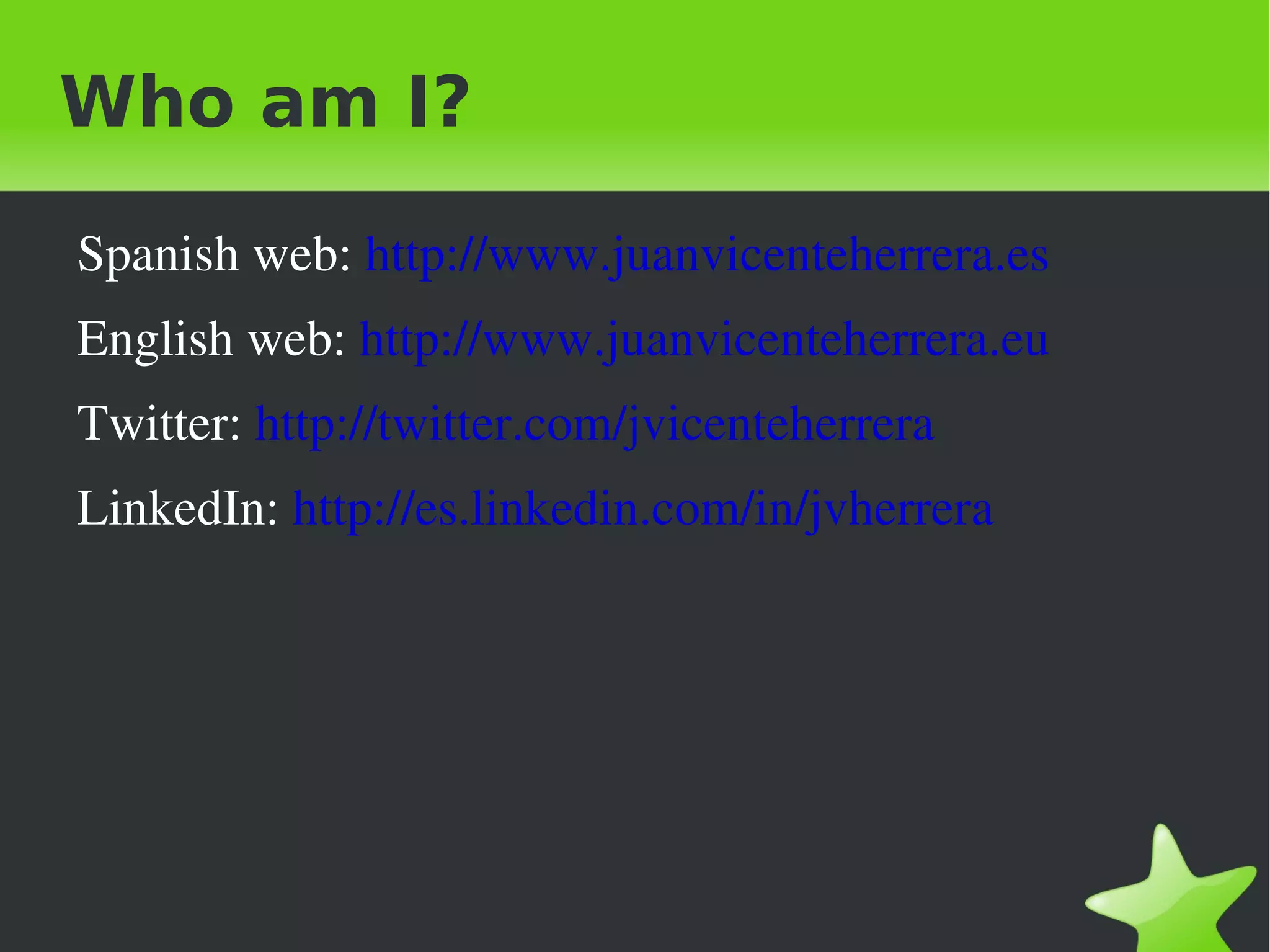 Who am I?

    Spanish web: http://www.juanvicenteherrera.es
    English web: http://www.juanvicenteherrera.eu
    Twitter: http://twitter.com/jvicenteherrera
    LinkedIn: http://es.linkedin.com/in/jvherrera




                                
 
