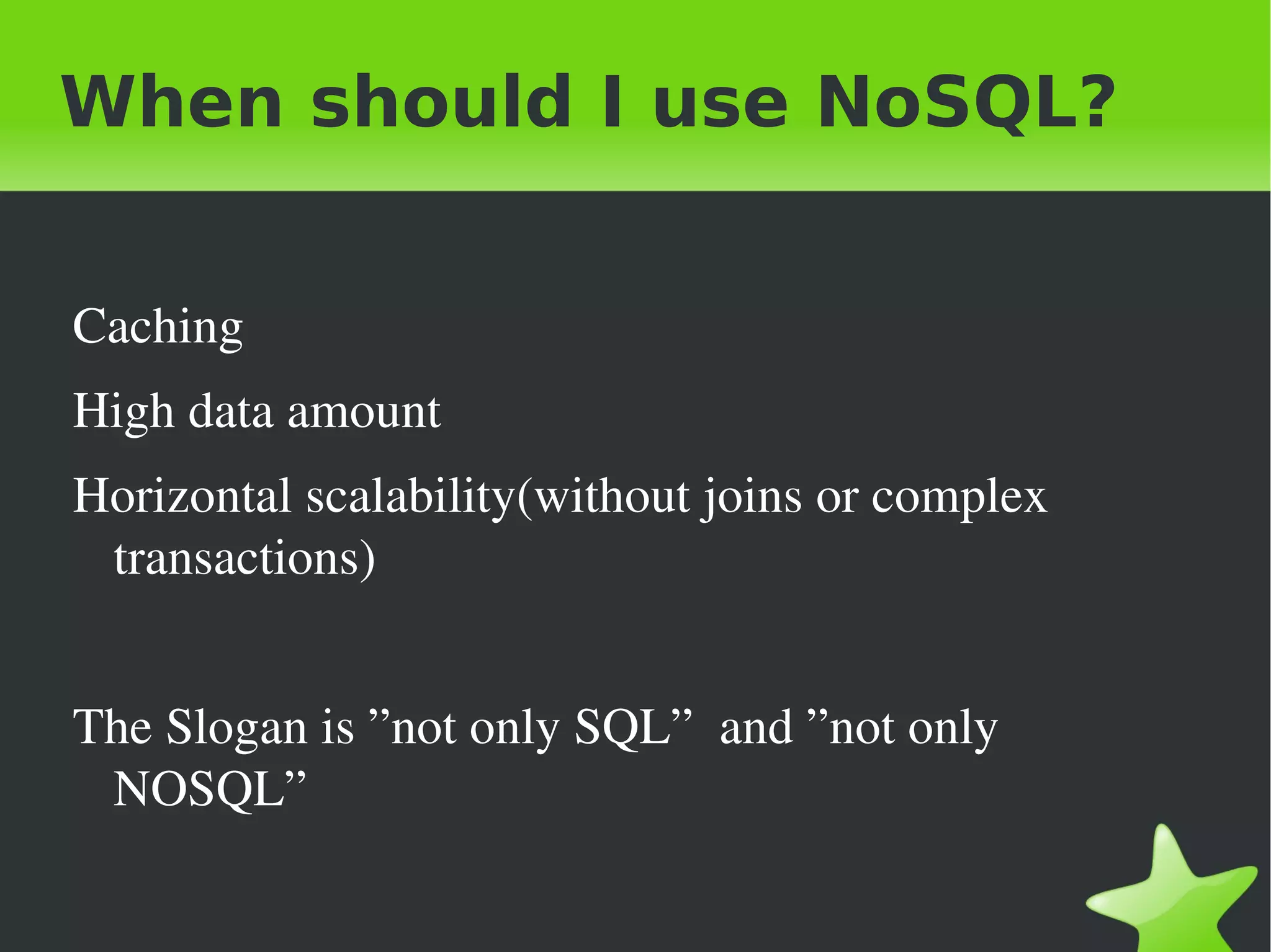 When should I use NoSQL?


 Caching
 High data amount
 Horizontal scalability(without joins or complex 
  transactions)


 The Slogan is ”not only SQL”  and ”not only 
  NOSQL” 

                             
 