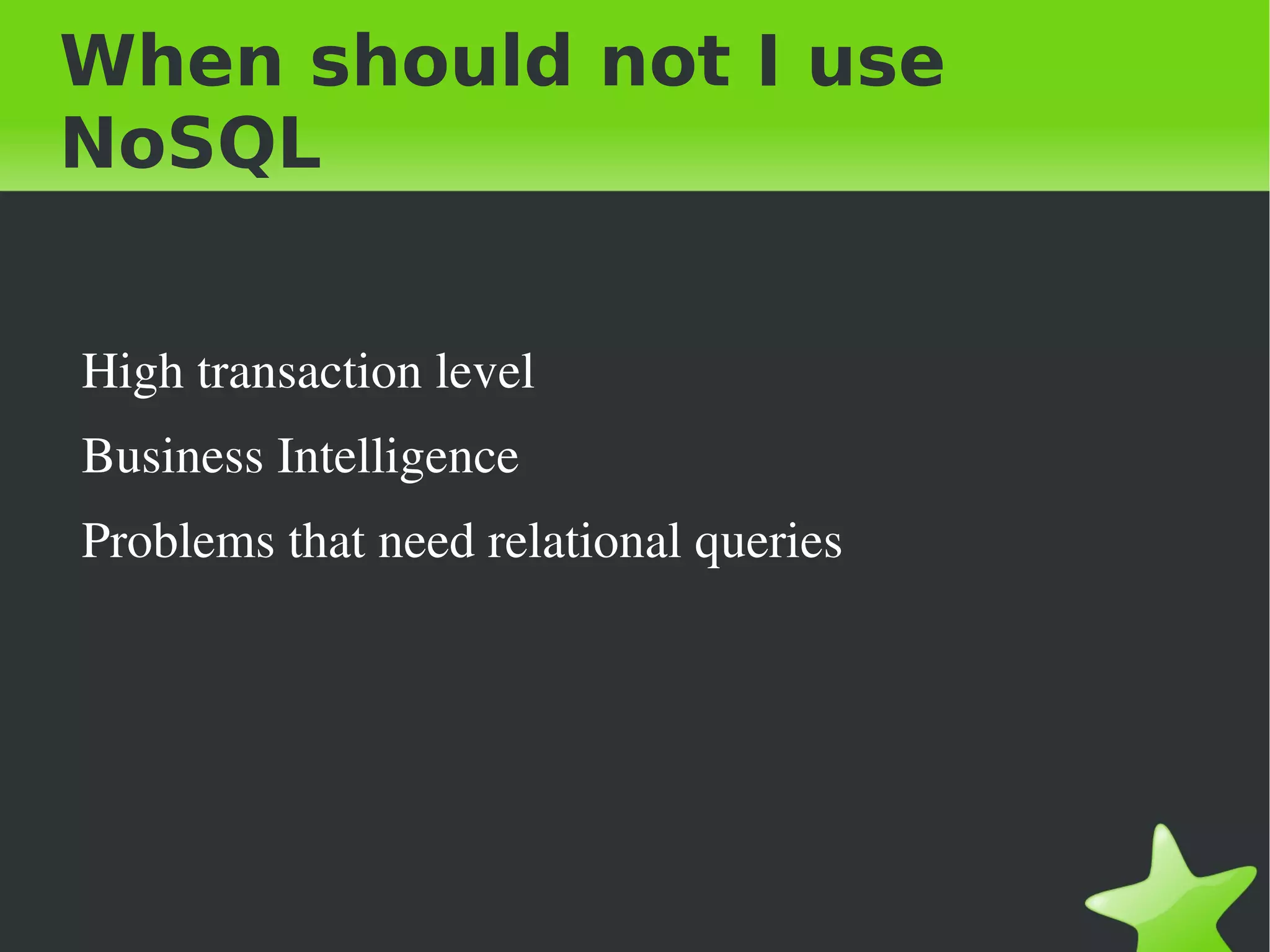 When should not I use
NoSQL


    High transaction level
    Business Intelligence
    Problems that need relational queries




                               
 