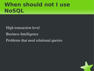 When should not I use
NoSQL


    High transaction level
    Business Intelligence
    Problems that need relational queries




                               
 