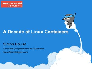 A Decade of Linux Containers
Simon Boulet
Consultant, Deployment and Automation
simon@nostalgeek.com

 