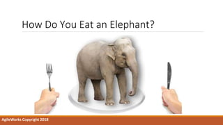 How Do You Eat an Elephant?
AgileWorks Copyright 2018
 