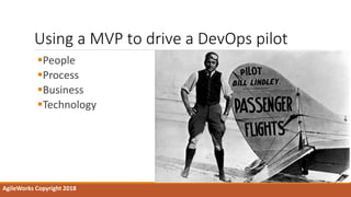 Using a MVP to drive a DevOps pilot
People
Process
Business
Technology
AgileWorks Copyright 2018
 