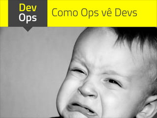 Dev
Ops Como Ops vê Devs
 