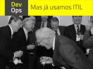 Dev
Ops Mas já usamos ITIL
 
