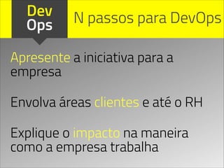 Dev
Ops N passos para DevOps
Apresente a iniciativa para a
empresa
!
Envolva áreas clientes e até o RH
!
Explique o impacto na maneira
como a empresa trabalha
 