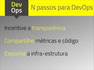 Dev
Ops N passos para DevOps
Incentive a transparência
!
Compartilhe métricas e código
!
Exponha a infra-estrutura
 