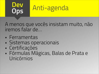 Dev
Ops
• Ferramentas
• Sistemas operacionais
• Certificações
• Fórmulas Mágicas, Balas de Prata e
Unicórnios
Anti-agenda
A menos que vocês insistam muito, não
iremos falar de…
 