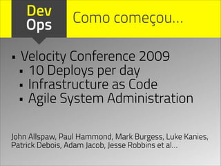 Dev
Ops
• Velocity Conference 2009
• 10 Deploys per day
• Infrastructure as Code
• Agile System Administration
Como começou…
John Allspaw, Paul Hammond, Mark Burgess, Luke Kanies,
Patrick Debois, Adam Jacob, Jesse Robbins et al…
 