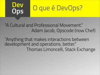 Dev
Ops
“A Cultural and Professional Movement.”
Adam Jacob, Opscode (now Chef)
O que é DevOps?
”Anything that makes interactions between
development and operations, better.”
Thomas Limoncelli, Stack Exchange
 