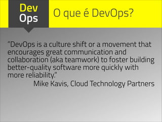 Dev
Ops O que é DevOps?
”DevOps is a culture shift or a movement that
encourages great communication and
collaboration (aka teamwork) to foster building
better-quality software more quickly with
more reliability.”
Mike Kavis, Cloud Technology Partners
 