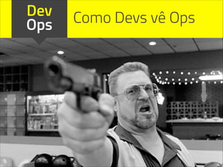 Dev
Ops Como Devs vê Ops
 
