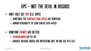 Rpc - not the devil in disguise
• Don'T rule out RPC (e.g. grpc)
– Sometimes the contract (and speed) are beneficial
– Hum...