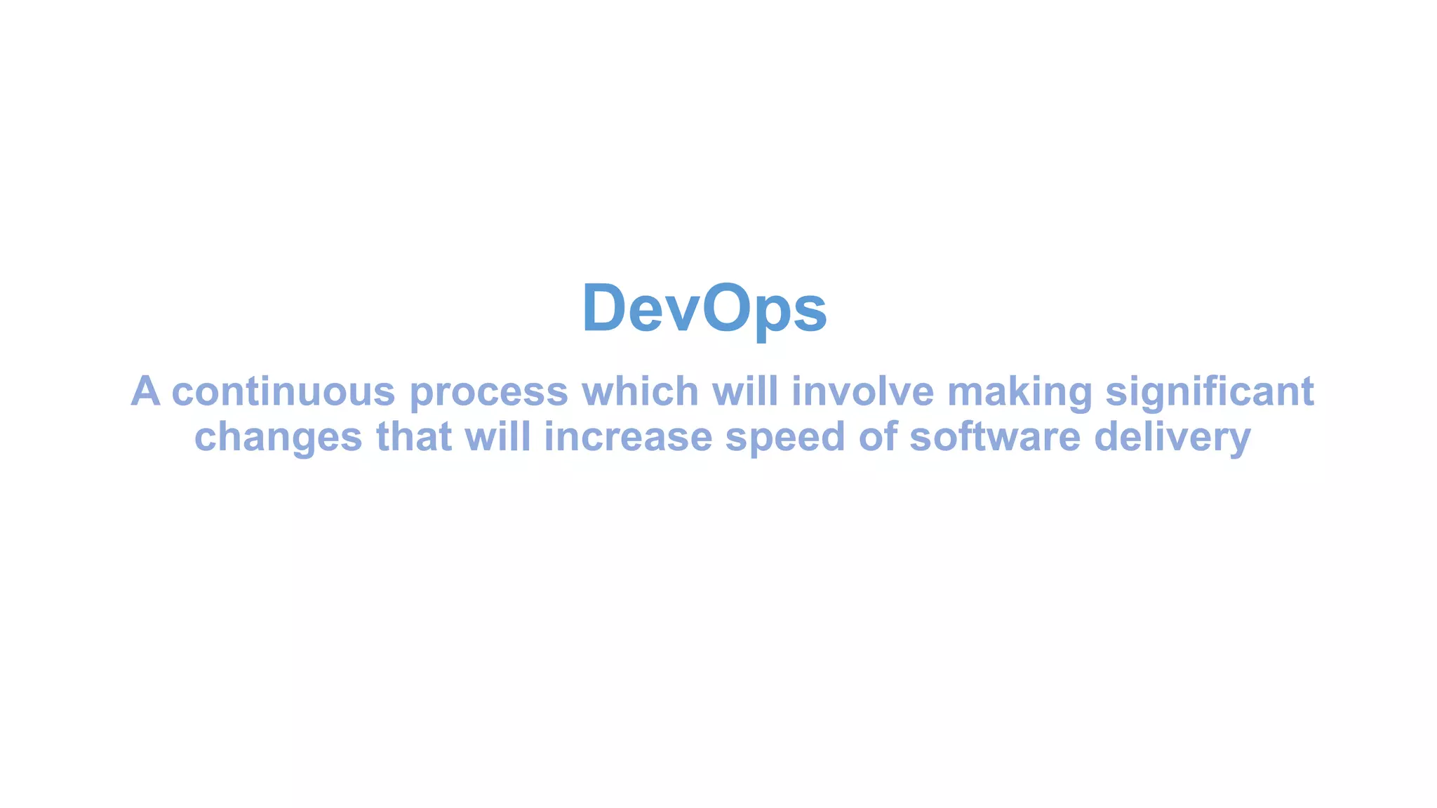 A continuous process which will involve making significant
changes that will increase speed of software delivery
DevOps
 