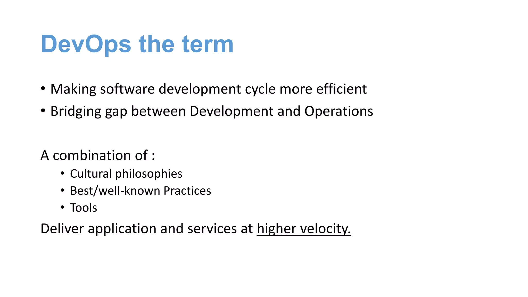 DevOps the term
• Making software development cycle more efficient
• Bridging gap between Development and Operations
A combination of :
• Cultural philosophies
• Best/well-known Practices
• Tools
Deliver application and services at higher velocity.
 