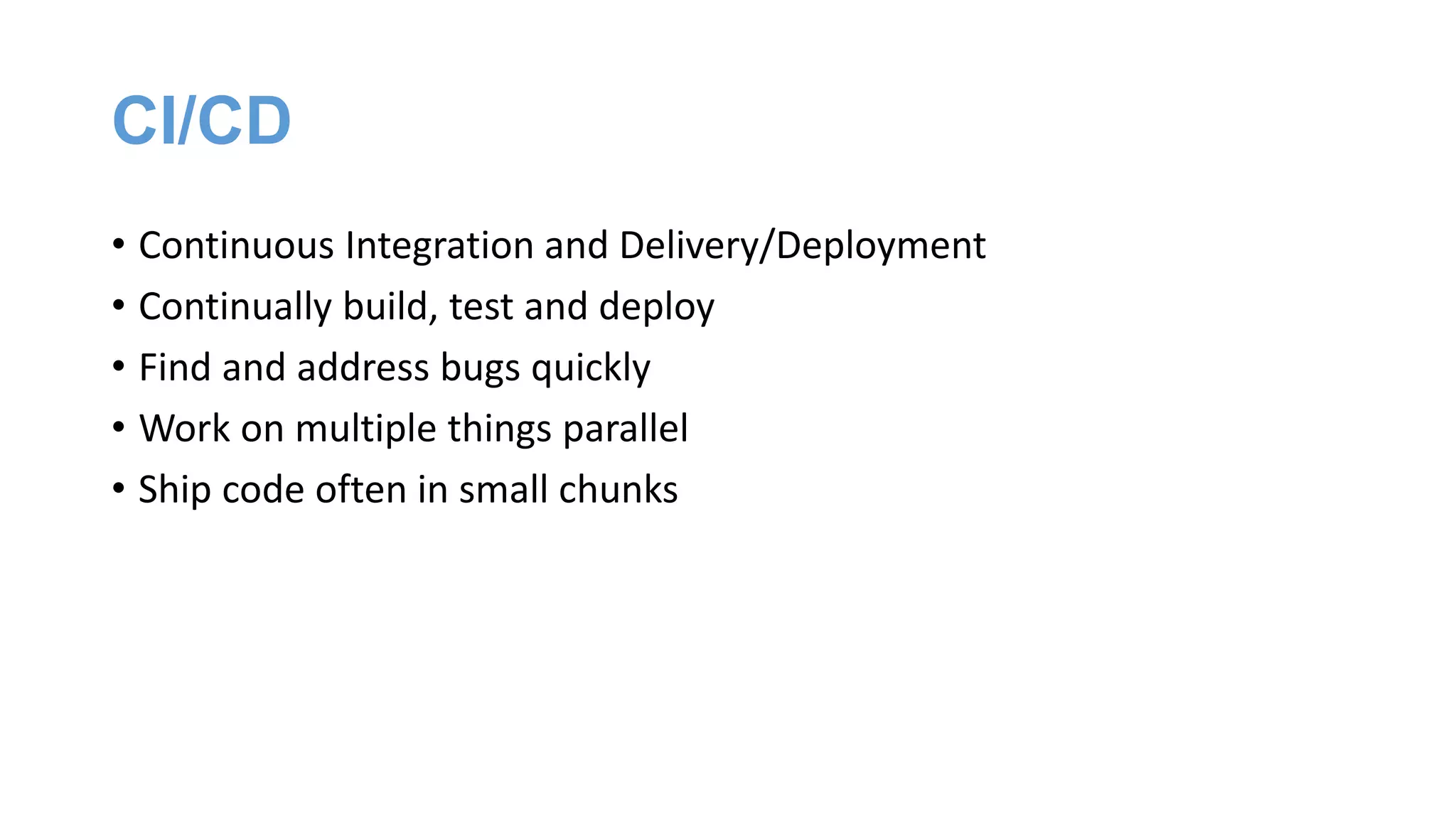 CI/CD
• Continuous Integration and Delivery/Deployment
• Continually build, test and deploy
• Find and address bugs quickly
• Work on multiple things parallel
• Ship code often in small chunks
 