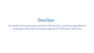 A continuous process which will involve making significant
changes that will increase speed of software delivery
DevOps
 
