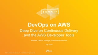 © 2016, Amazon Web Services, Inc. or its Affiliates. All rights reserved.
Matthew Trescot, Manager, Solutions Architecture
July 2016
DevOps on AWS
Deep Dive on Continuous Delivery
and the AWS Developer Tools
 