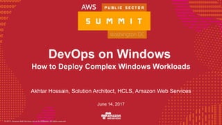 © 2016, Amazon Web Services, Inc. or its Affiliates. All rights reserved.
DevOps on Windows
Akhtar Hossain, Solution Architect, HCLS, Amazon Web Services
June 14, 2017
How to Deploy Complex Windows Workloads
 