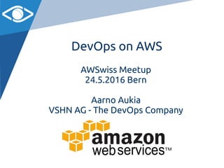 DevOps on AWS
AWSwiss Meetup
24.5.2016 Bern
Aarno Aukia
VSHN AG - The DevOps Company
 