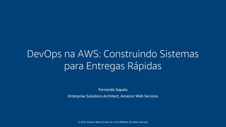 © 2018, Amazon Web Services, Inc. or its affiliates. All rights reserved.
Fernando Sapata
Enterprise Solutions Architect, Amazon Web Services
DevOps na AWS: Construindo Sistemas
para Entregas Rápidas
 