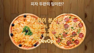 i 팀이 분산된
민첩하면서! 독립적인!
신뢰하t! 오너쉽을
h진 서비스 팀
“DevOps”
피자 두판의 팀이란?
 