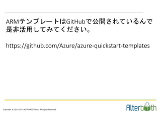 Copyright © 2015-2015 ALTERBOOTH inc. All Rights Reserved.
ARMテンプレートはGitHubで公開されているんで
是非活用してみてください。
https://github.com/Azure/azure-quickstart-templates
 
