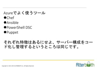 Copyright © 2015-2015 ALTERBOOTH inc. All Rights Reserved.
Azureでよく使うツール
Chef
Ansible
PowerShell DSC
Puppet
それぞれ特徴はあるにせよ、サーバー構成をコー
ド化し管理するというところは同じです。
 